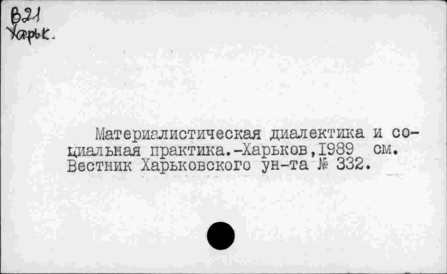 ﻿Материалистическая диалектика и социальная практика.-Харьков,1989 см. Вестник Харьковского ун-та К’ 332.